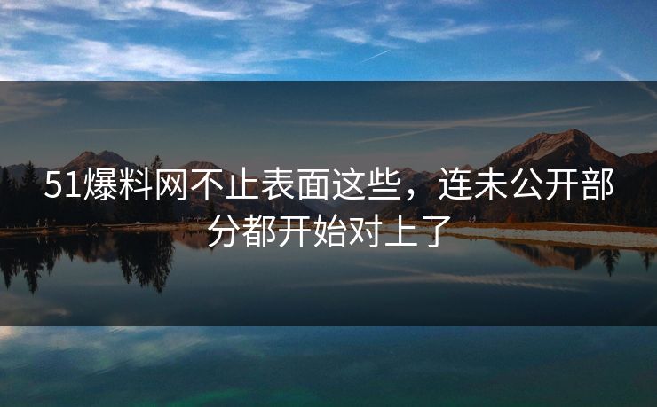 51爆料网不止表面这些，连未公开部分都开始对上了
