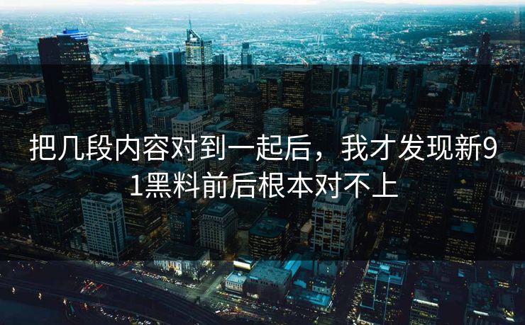 把几段内容对到一起后，我才发现新91黑料前后根本对不上