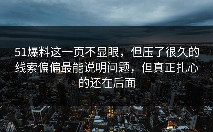 51爆料这一页不显眼,但压了很久的线索偏偏最能说明问题,但真正扎心的还在后面 51爆料这一页不显眼,但压了很久的线索偏偏最能说明问题,但真正扎心的还在后面