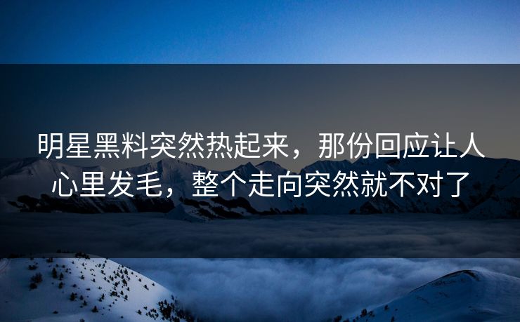 明星黑料突然热起来，那份回应让人心里发毛，整个走向突然就不对了