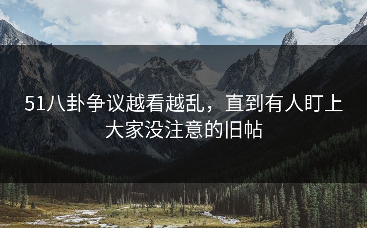 51八卦争议越看越乱，直到有人盯上大家没注意的旧帖