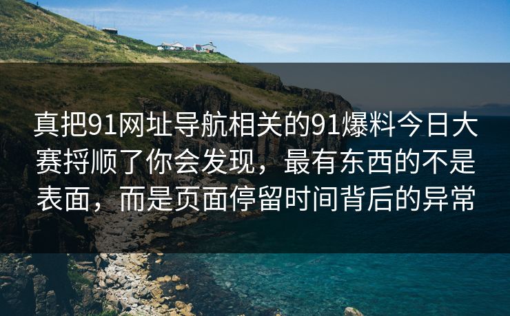 真把91网址导航相关的91爆料今日大赛捋顺了你会发现，最有东西的不是表面，而是页面停留时间背后的异常