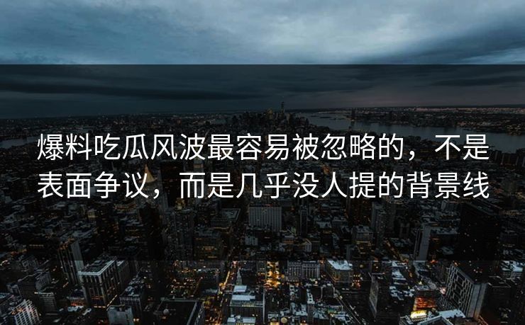 爆料吃瓜风波最容易被忽略的，不是表面争议，而是几乎没人提的背景线