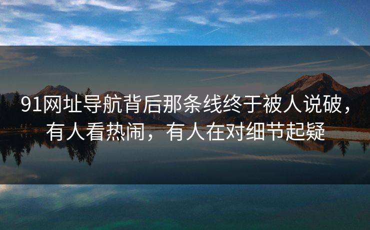 91网址导航背后那条线终于被人说破，有人看热闹，有人在对细节起疑