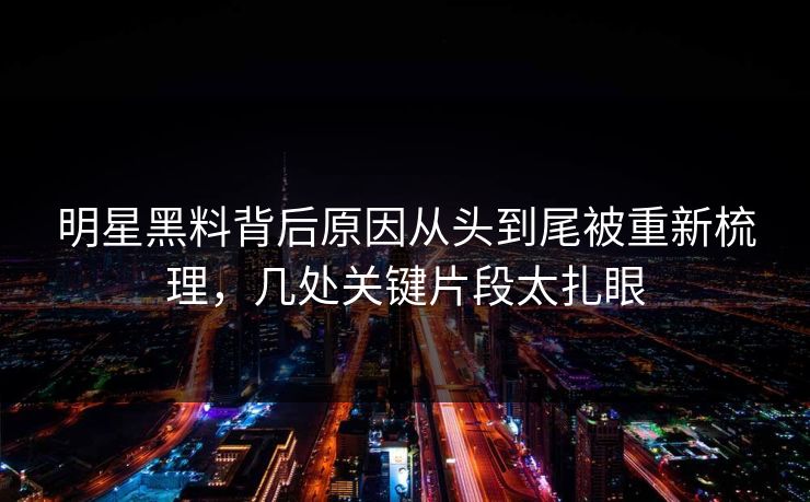 明星黑料背后原因从头到尾被重新梳理，几处关键片段太扎眼