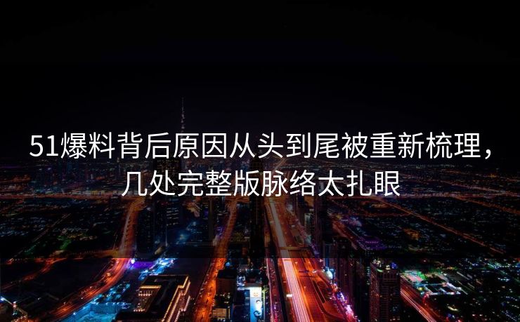 51爆料背后原因从头到尾被重新梳理，几处完整版脉络太扎眼