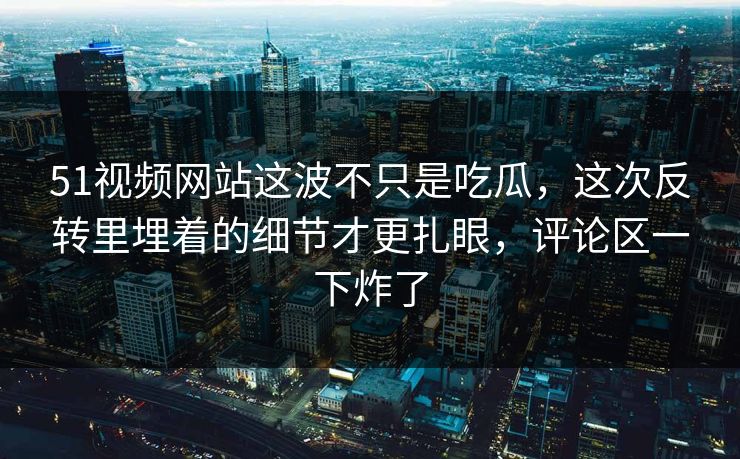 51视频网站这波不只是吃瓜，这次反转里埋着的细节才更扎眼，评论区一下炸了