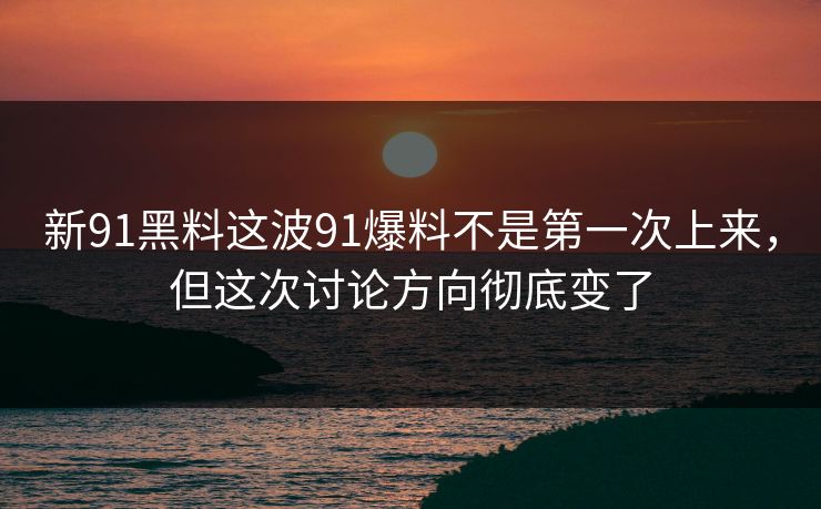 新91黑料这波91爆料不是第一次上来，但这次讨论方向彻底变了