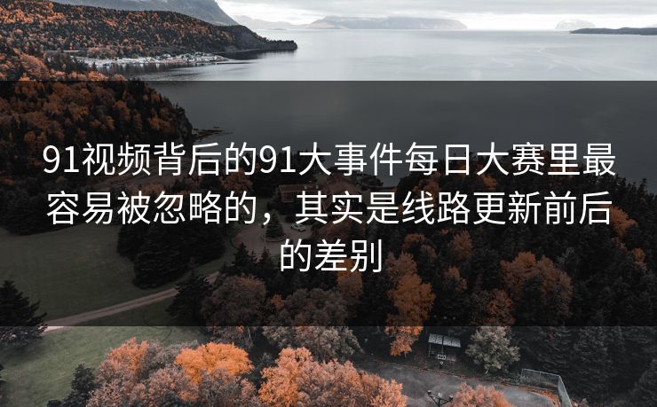 91视频背后的91大事件每日大赛里最容易被忽略的，其实是线路更新前后的差别