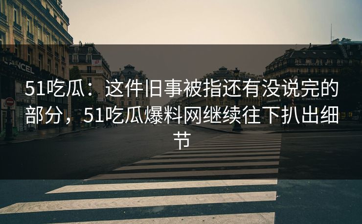 51吃瓜：这件旧事被指还有没说完的部分，51吃瓜爆料网继续往下扒出细节