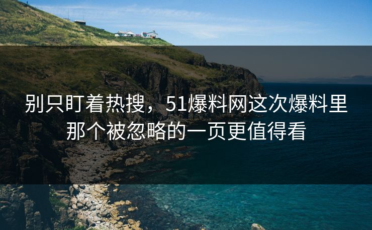 别只盯着热搜，51爆料网这次爆料里那个被忽略的一页更值得看