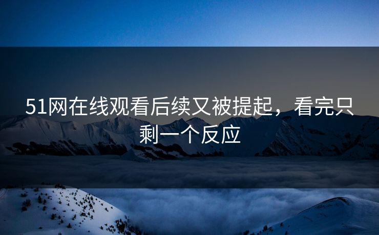 51网在线观看后续又被提起，看完只剩一个反应