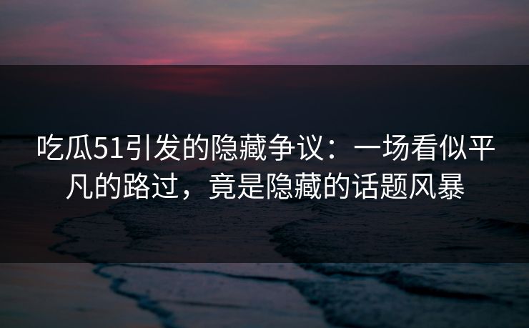 吃瓜51引发的隐藏争议：一场看似平凡的路过，竟是隐藏的话题风暴