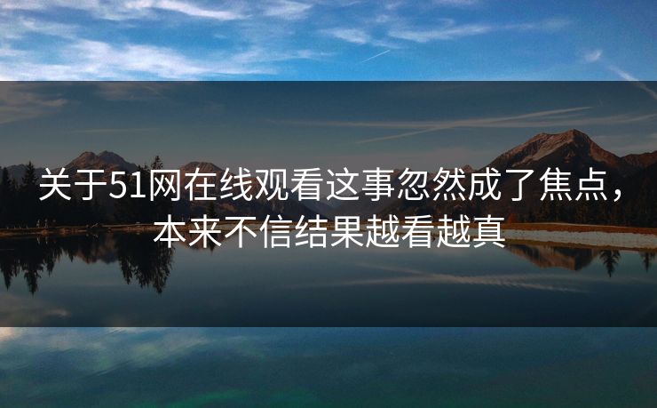 关于51网在线观看这事忽然成了焦点，本来不信结果越看越真