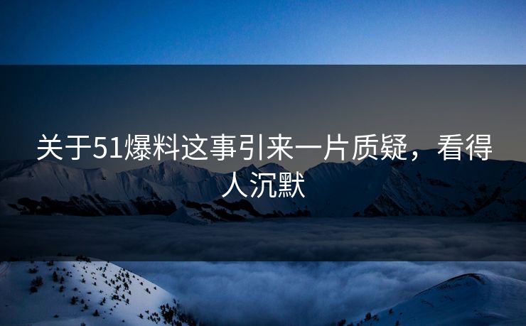 关于51爆料这事引来一片质疑，看得人沉默