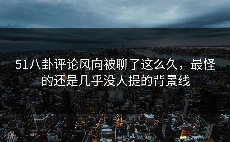 51八卦评论风向被聊了这么久，最怪的还是几乎没人提的背景线