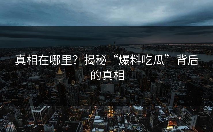 真相在哪里？揭秘“爆料吃瓜”背后的真相