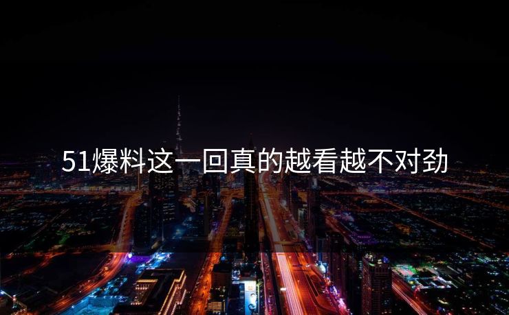 51爆料这一回真的越看越不对劲