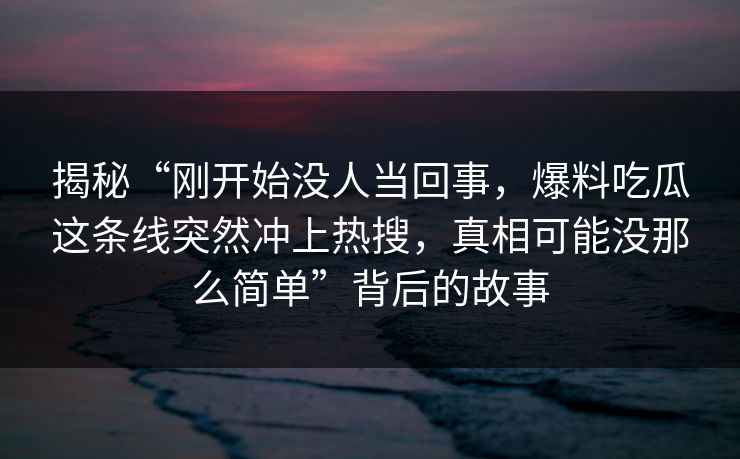 揭秘“刚开始没人当回事，爆料吃瓜这条线突然冲上热搜，真相可能没那么简单”背后的故事