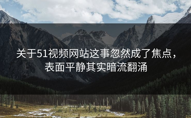 关于51视频网站这事忽然成了焦点，表面平静其实暗流翻涌
