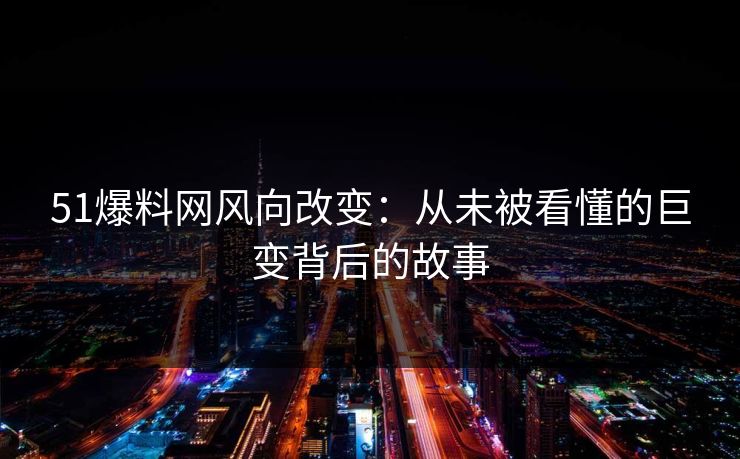 51爆料网风向改变：从未被看懂的巨变背后的故事