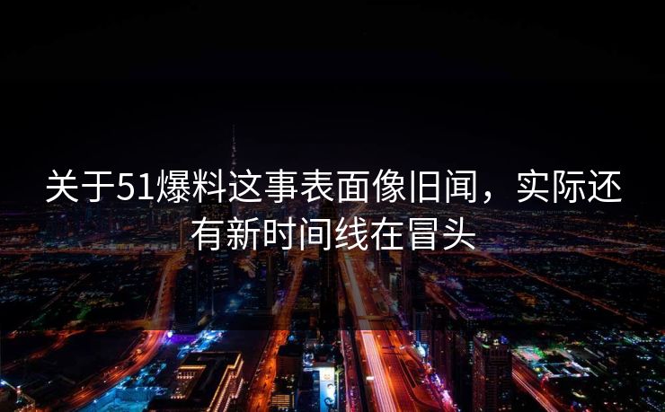 关于51爆料这事表面像旧闻,实际还有新时间线在冒头 关于51爆料这事表面像旧闻,实际还有新时间线在冒头