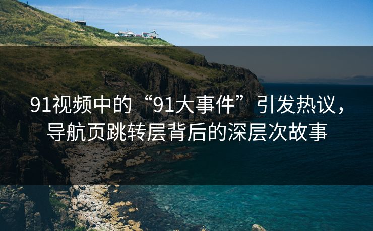91视频中的“91大事件”引发热议，导航页跳转层背后的深层次故事