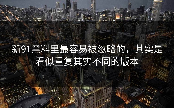 新91黑料里最容易被忽略的，其实是看似重复其实不同的版本