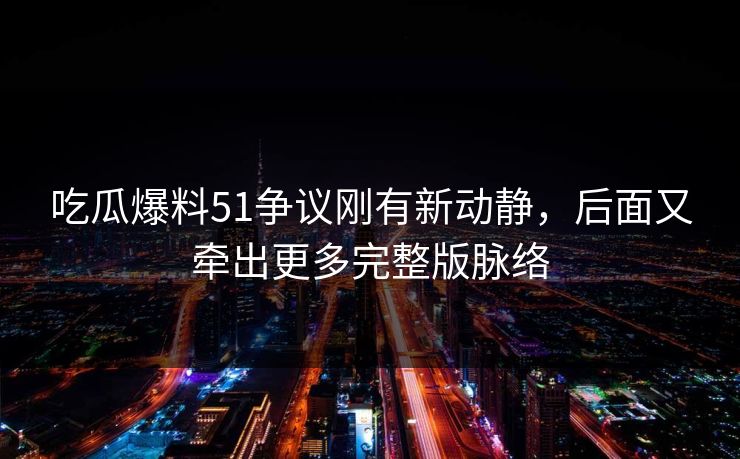 吃瓜爆料51争议刚有新动静，后面又牵出更多完整版脉络