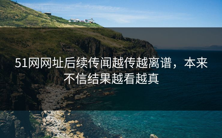 51网网址后续传闻越传越离谱，本来不信结果越看越真
