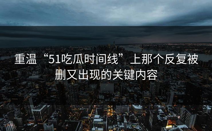 重温“51吃瓜时间线”上那个反复被删又出现的关键内容