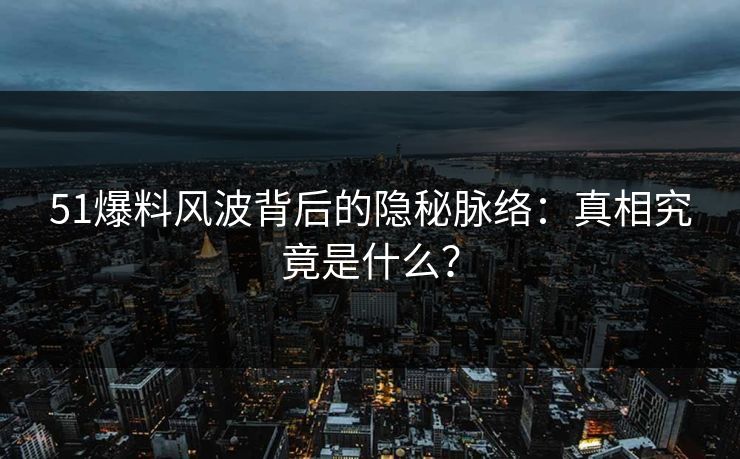 51爆料风波背后的隐秘脉络：真相究竟是什么？