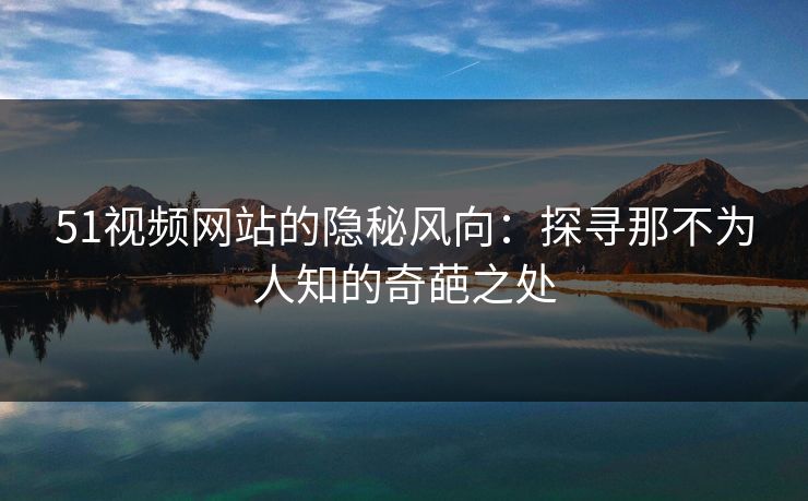51视频网站的隐秘风向：探寻那不为人知的奇葩之处