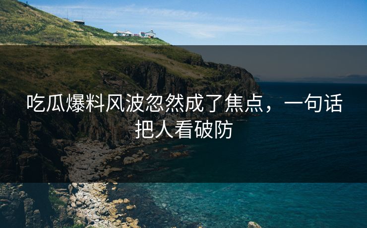吃瓜爆料风波忽然成了焦点，一句话把人看破防