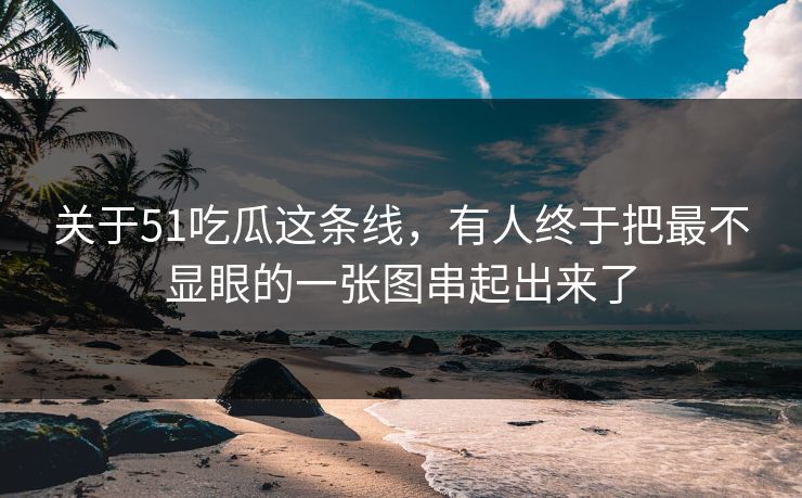 关于51吃瓜这条线，有人终于把最不显眼的一张图串起出来了