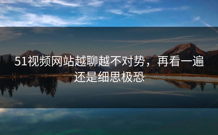 51视频网站越聊越不对势，再看一遍还是细思极恐