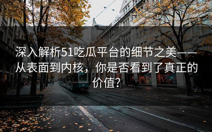 深入解析51吃瓜平台的细节之美——从表面到内核，你是否看到了真正的价值？