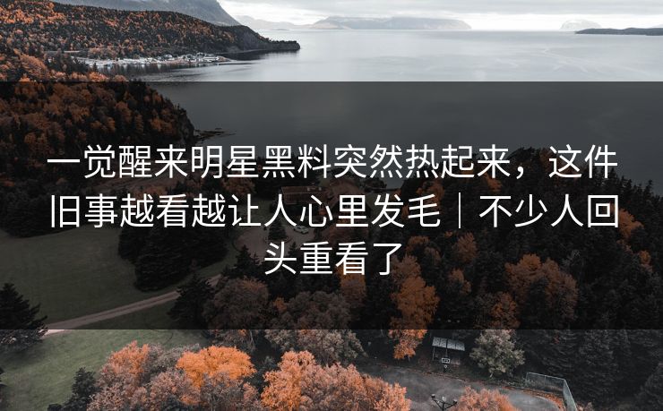 一觉醒来明星黑料突然热起来，这件旧事越看越让人心里发毛｜不少人回头重看了