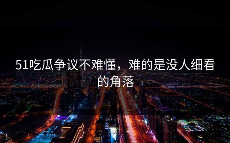 51吃瓜争议不难懂，难的是没人细看的角落