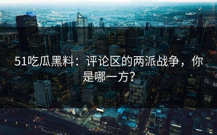 51吃瓜黑料：评论区的两派战争，你是哪一方？