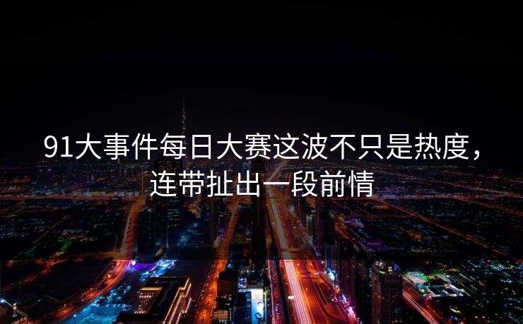 91大事件每日大赛这波不只是热度，连带扯出一段前情