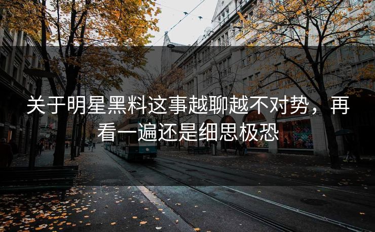 关于明星黑料这事越聊越不对势，再看一遍还是细思极恐