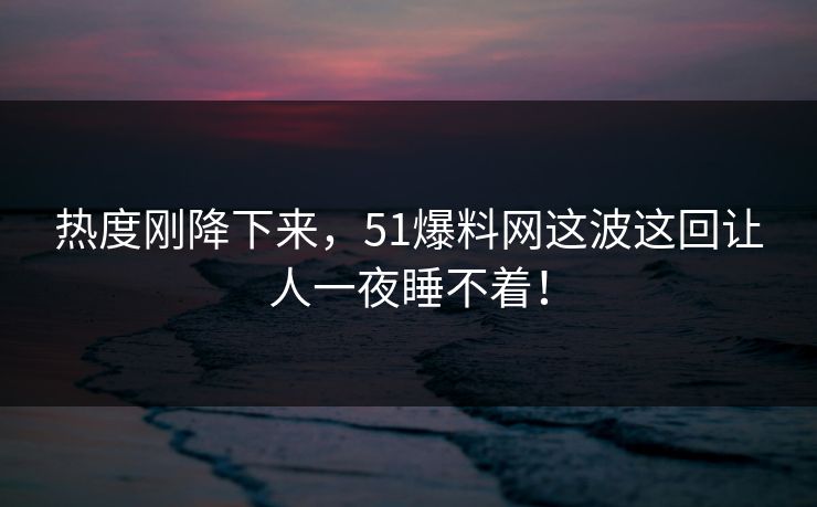热度刚降下来，51爆料网这波这回让人一夜睡不着！