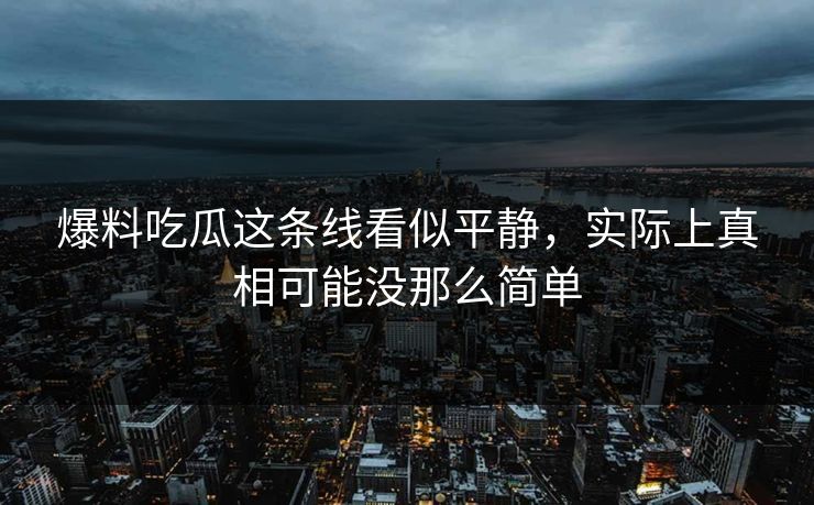 爆料吃瓜这条线看似平静，实际上真相可能没那么简单