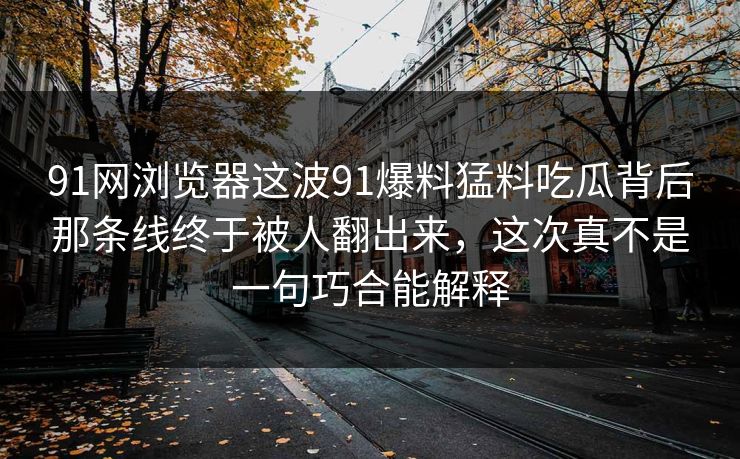 91网浏览器这波91爆料猛料吃瓜背后那条线终于被人翻出来，这次真不是一句巧合能解释
