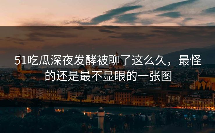 51吃瓜深夜发酵被聊了这么久，最怪的还是最不显眼的一张图