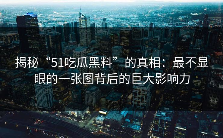 揭秘“51吃瓜黑料”的真相：最不显眼的一张图背后的巨大影响力