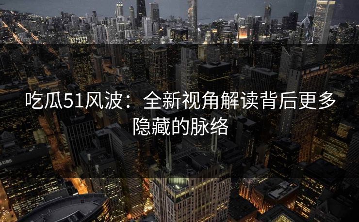 吃瓜51风波：全新视角解读背后更多隐藏的脉络