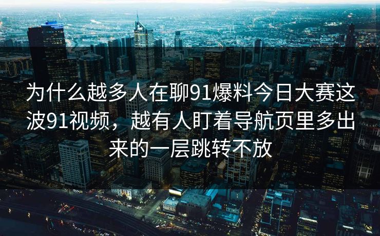 为什么越多人在聊91爆料今日大赛这波91视频，越有人盯着导航页里多出来的一层跳转不放