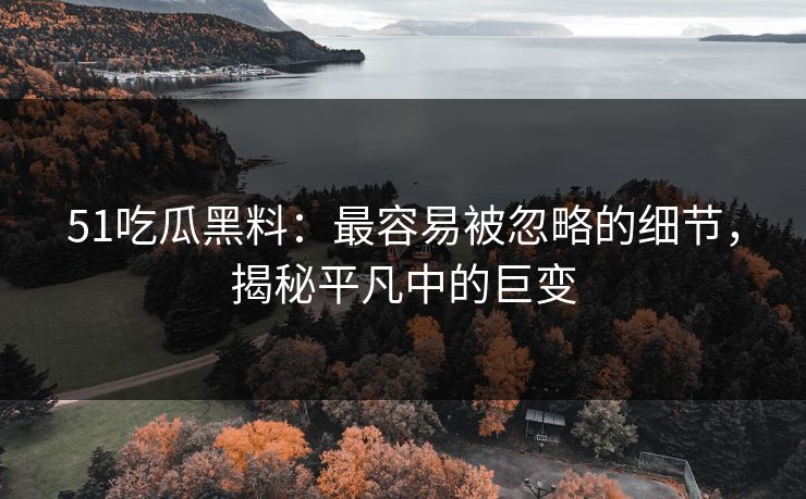 51吃瓜黑料：最容易被忽略的细节，揭秘平凡中的巨变